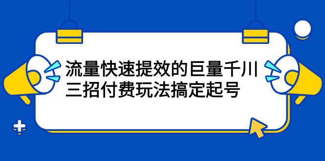 （2178期）网川·流量快速提效的巨量千川，三招付费玩法搞定起号-安索博客网