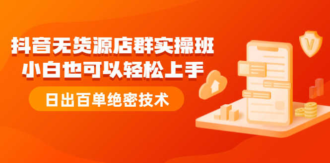 （2173期）抖音无货源店群实操班：小白也可以轻松上手，日出百单绝密技术-安索博客网