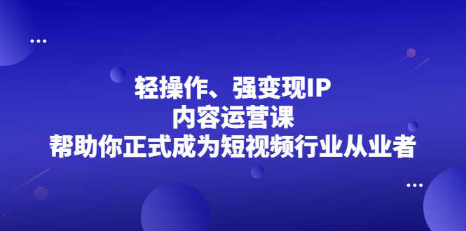 （2153期）轻操作、强变现IP内容运营课，帮助你正式成为短视频行业从业者-安索博客网