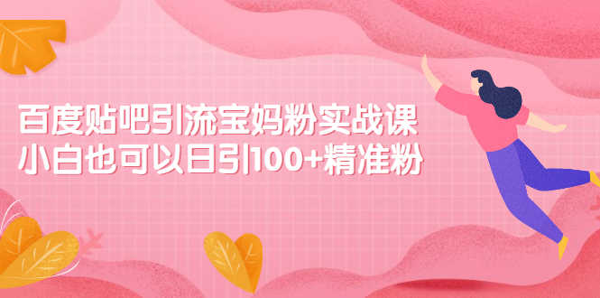 （2149期）百度贴吧引流宝妈粉实战课，小白也可以日引100+精准粉【视频课程】-安索博客网