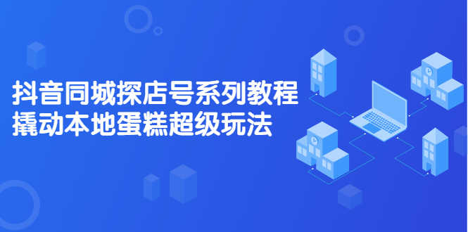 （2134期）抖音同城探店号系列教程，撬动本地蛋糕超级玩法【视频课程】-安索博客网
