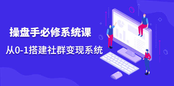 （2110期）操盘手必修系统课，从0-1搭建社群变现系统-安索博客网