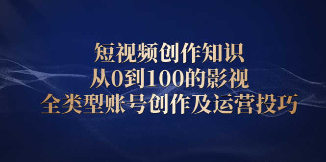 （2080期）短视频创作知识，从0到100的影视全类型账号创作及运营投巧-安索博客网