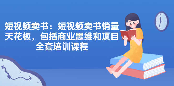 （2076期）短视频卖书：短视频卖书销量天花板，包括商业思维和项目全套培训课程-安索博客网