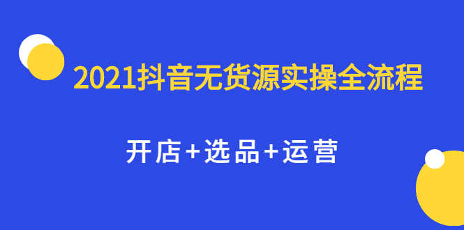 （2070期）2021抖音无货源实操全流程，开店+选品+运营，全职兼职都可操作-安索博客网