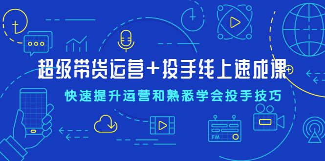 （2026期）超级带货运营+投手线上速成课，快速提升运营和熟悉学会投手技巧-安索博客网