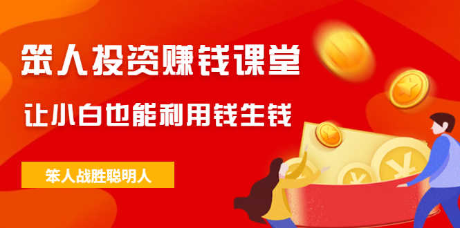 （2021期）笨人投资赚钱课堂，让小白也能利用钱生钱，笨人战胜聪明人-安索博客网