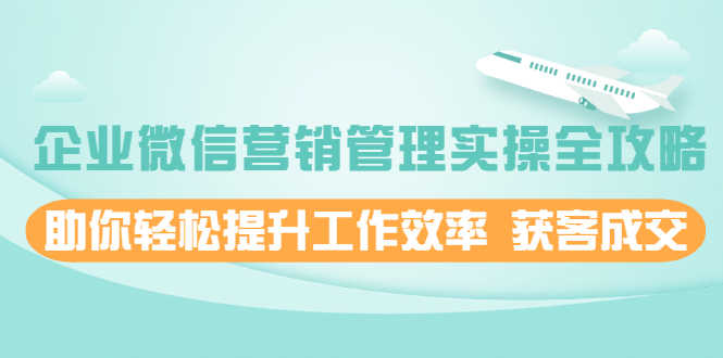 （1996期）企业微信营销管理实操全攻略，助你轻松提升工作效率 获客成交-安索博客网