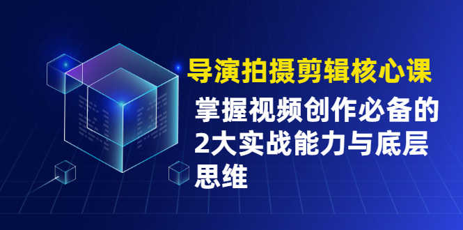 （1955期）导演拍摄剪辑核心课，掌握视频创作必备的2大实战能力与底层思维-安索博客网
