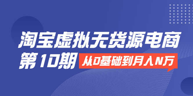 （1932期）淘宝虚拟无货源电商第10期：从0基础到月入N万，全程实操，可批量操作-安索博客网