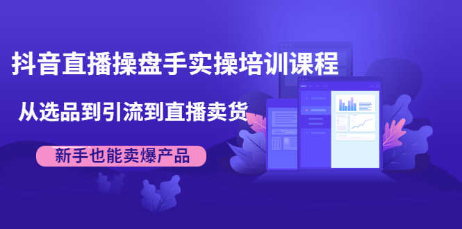 （1915期）抖音直播操盘手实操培训课程：从选品到引流到直播卖货，新手也能卖爆产品-安索博客网