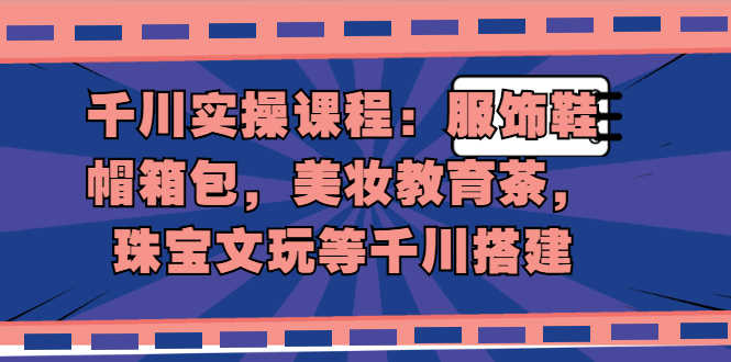（1912期）千川实操课程：服饰鞋帽箱包，美妆教育茶，珠宝文玩等千川搭建-安索博客网