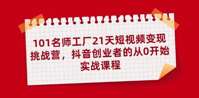 （1886期）101名师工厂21天短视频变现挑战营，抖音创业者的从0开始实战课程-安索博客网
