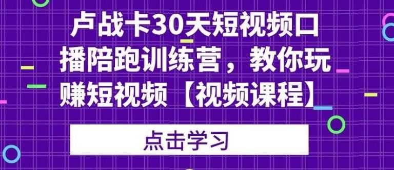 （1821期）卢战卡30天短视频口播陪跑训练营，教你玩赚短视频【视频课程】-安索博客网