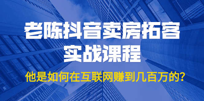（1804期）老陈抖音卖房拓客实战课程，他是如何在互联网赚到几百万的？价值1999元-安索博客网