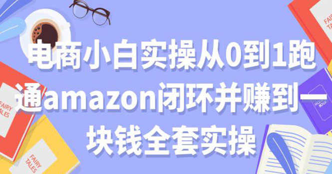（1802期）电商小白实操从0到1跑通AMAZON闭环并赚到一块钱全套实操（无水印）-安索博客网