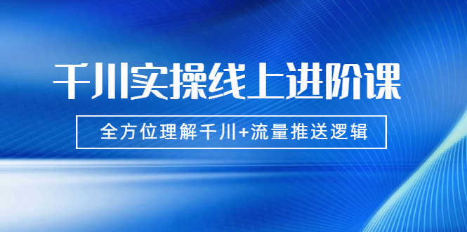 （1774期）千川实操线上进阶课，全方位理解千川+流量推送逻辑 无水印-安索博客网