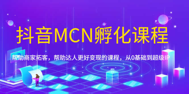 （1694期）抖音MCN孵化课程，帮助商家拓客，帮助达人更好变现的课程，从0基础到超级IP-安索博客网