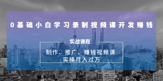 （1683期）0基础小白学习录制视频课开发赚钱：制作、推广、赚钱视频课 实操月入过万-安索博客网