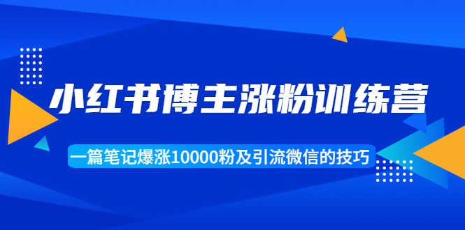 （1677期）小红书博主涨粉训练营：一篇笔记爆涨10000粉及引流微信的技巧-安索博客网