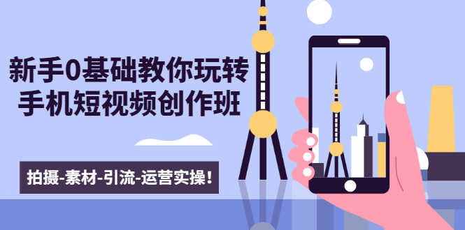 （1605期）新手0基础教你玩转手机短视频创作班：拍摄-素材-引流-运营实操！-安索博客网