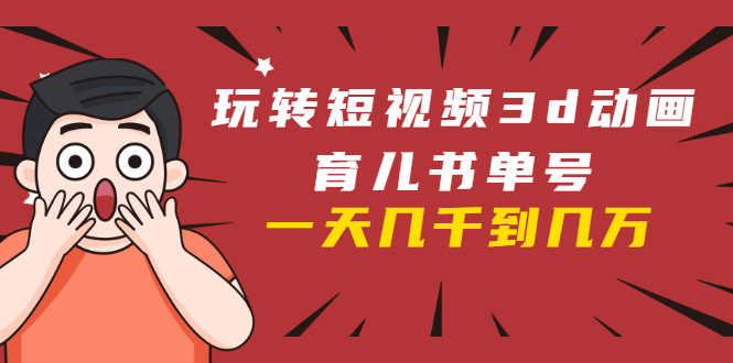 （1609期）玩转短视频3D动画育儿书单号：实战操作一天几千，好的时候一天几万收益-安索博客网