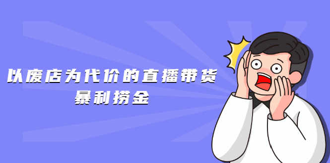 （1598期）以废店为代价的直播带货暴利捞金，价值100元的东西卖9.9元的套路【仅揭秘】-安索博客网