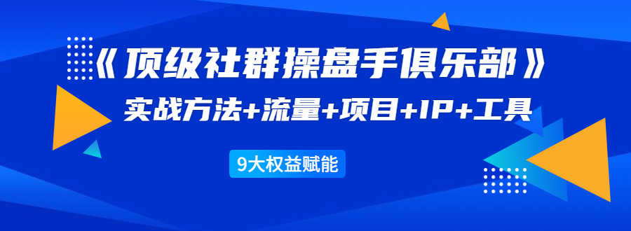 （1581期）《顶级社群操盘手俱乐部》实战方法+流量+项目+IP+工具 9大权益赋能-安索博客网