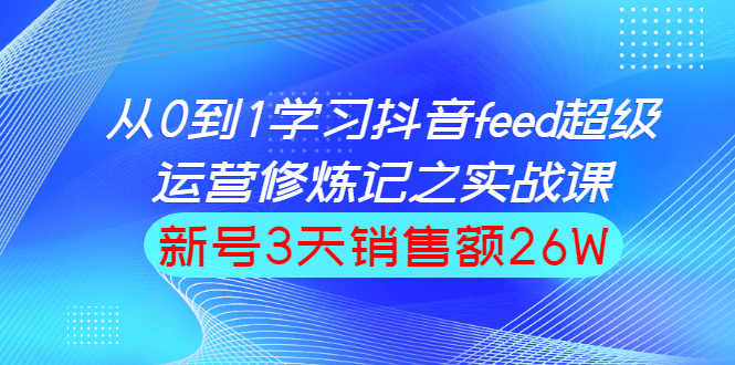 （1519期）从0到1学习抖音feed超级运营修炼记之实战课：新号3天销售额26W-安索博客网