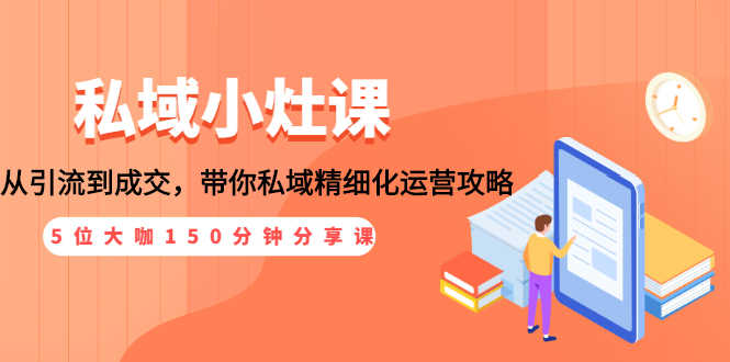 （1531期）私域小灶课：5位大咖150分钟分享课，从引流到成交，带你私域精细化运营攻略-安索博客网