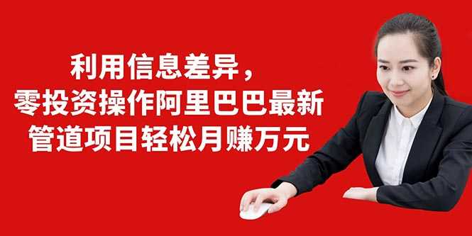 （1405期）利用信息差异，零投资操作阿里巴巴最新管道项目轻松月赚10000+-安索博客网