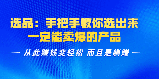 （1367期）选品：手把手教你选出来，一定能卖爆的产品  从此赚钱变轻松 而且是躺赚-安索博客网