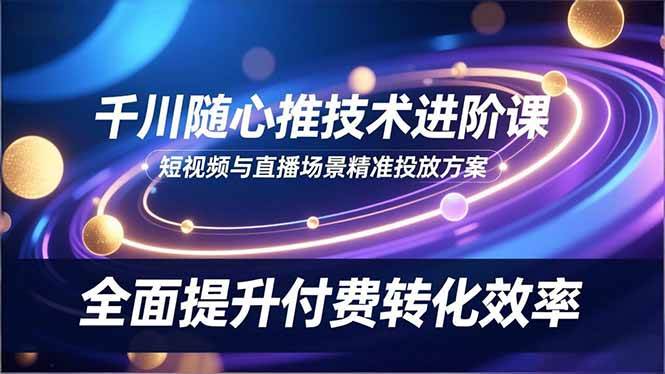 千川随心推进阶课：短视频和直播怎么投才准？轻松提升付费转化率-安索博客网