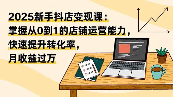 2025新手抖店赚钱课：零基础开店，轻松提升转化，月入过万-安索博客网