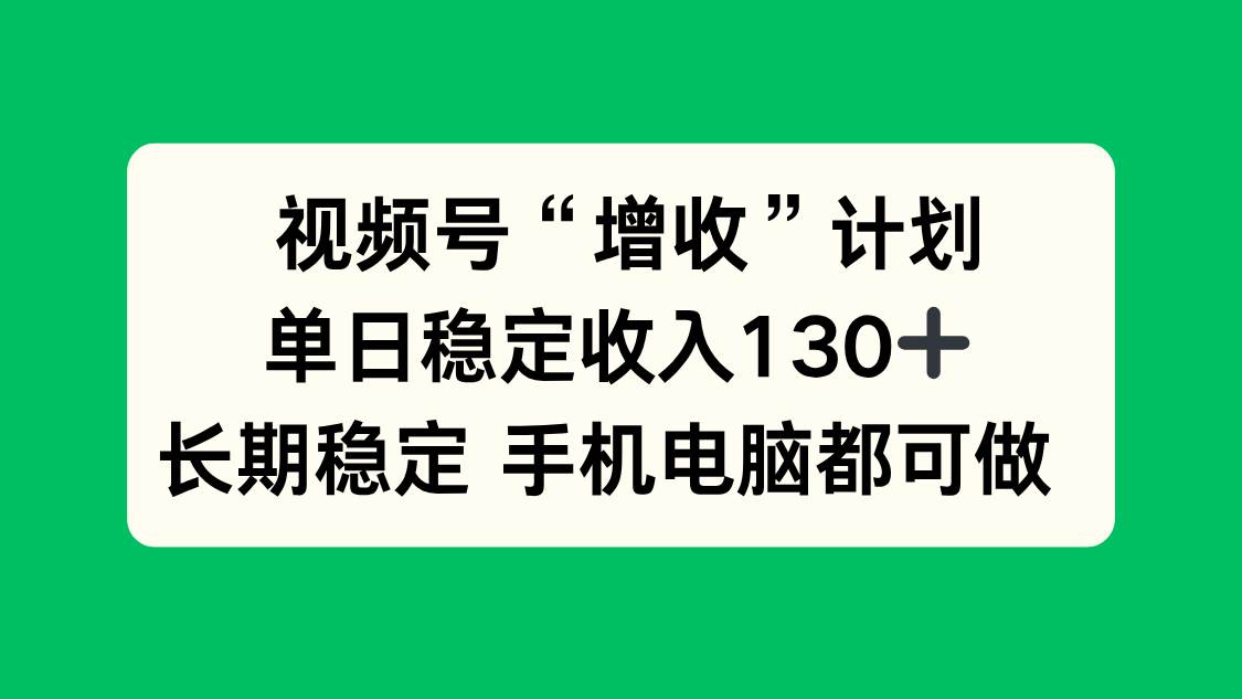 视频号“增收”计划，每天稳稳到手130+，长期干都行，电脑手机都能操作！-安索博客网