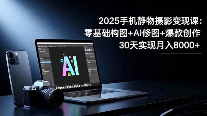 2025手机静物摄影赚钱课：零基础学构图+AI修图+拍出爆款，30天轻松月入8千+-安索博客网