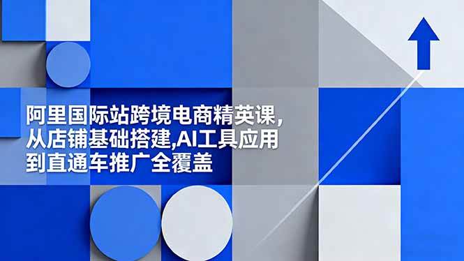 （16450期）阿里国际站跨境电商精英课，从店铺基础搭建到AI工具应用，再到直通车推广，全都有！-安索博客网