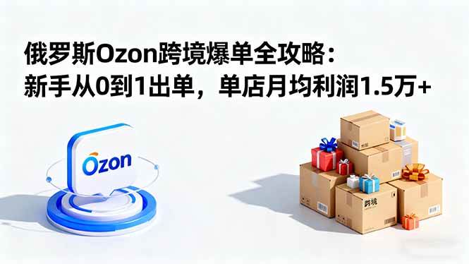 Ozon俄罗斯爆单全攻略：小白也能出单，单店月赚1.5万+-安索博客网