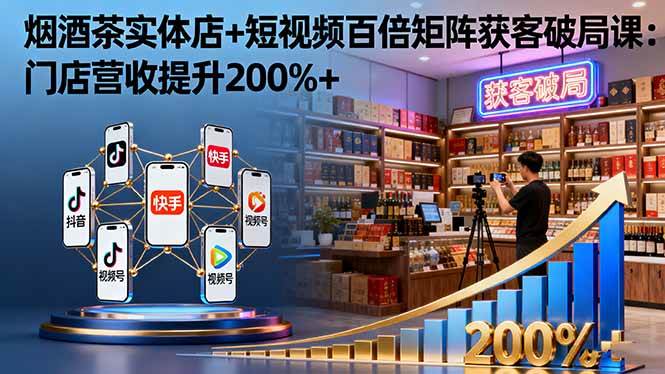 （16272期）烟酒茶实体店+短视频百倍矩阵获客破局课：门店营收提升200%+-安索博客网