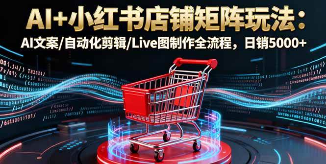 （16230期）AI+小红书店铺矩阵玩法：AI写文案/自动剪视频/Live图制作全套流程，日销5000+-安索博客网