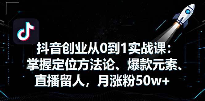 抖音创业从0到1实战课：学会定位、爆款、直播留人，轻松月涨粉50w+-安索博客网