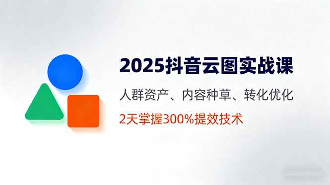 2025抖音云图实战课：两天搞定300%提效的黑科技-安索博客网