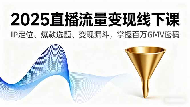 2025直播流量变现线下课，IP定位、爆款选题、变现漏斗，一把抓住百万GMV的秘密-安索博客网