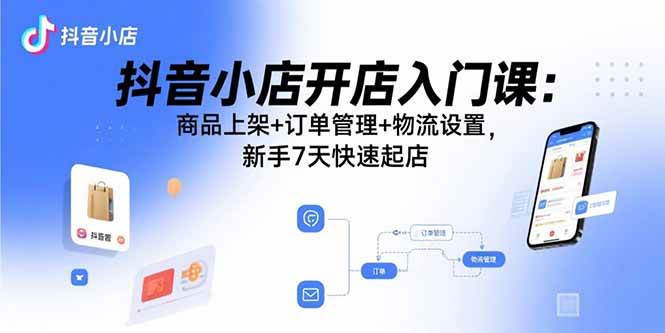 （15947期）抖音小店开店入门课：商品上架+订单管理+物流设置，新手7天快速起店-安索博客网