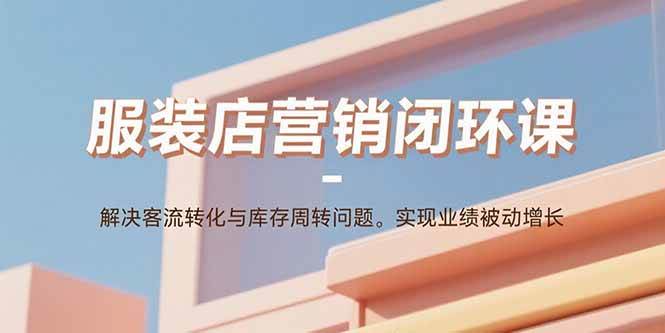 服装店营销闭环课：客流转化、库存周转一网打尽，业绩自动涨！-安索博客网
