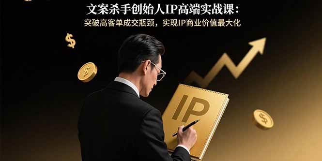 （15797期）文案杀手创始人IP高端实战课：搞定高客单，让IP价值翻倍-安索博客网