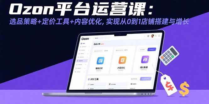 （15794期）Ozon平台运营课：选品技巧+定价工具+内容优化，手把手教你从0搭店铺，还能带着它一起涨-安索博客网