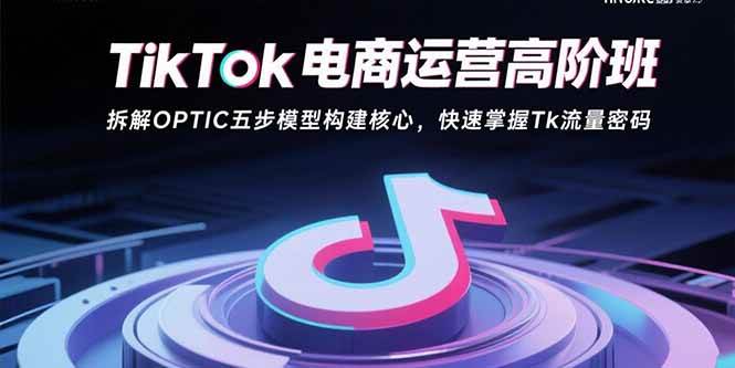 TikTok电商运营高阶班：手把手教你用OPTIC五步模型，轻松搞定Tk流量密码-安索博客网