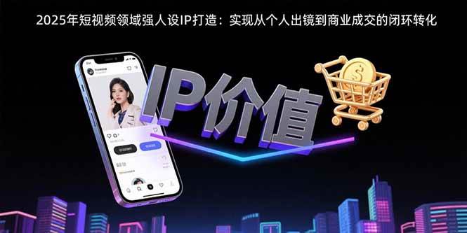 （15599期）2025年短视频人设IP打造：从自己出镜到赚钱变现一条龙-安索博客网