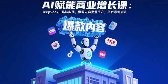 AI赋能商业增长课：用DeepSeek工具链搞定爆款内容，玩转最新平台玩法-安索博客网